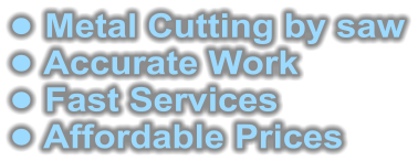 •	 Metal Cutting by saw •	 Accurate Work •	 Fast Services •	 Affordable Prices 